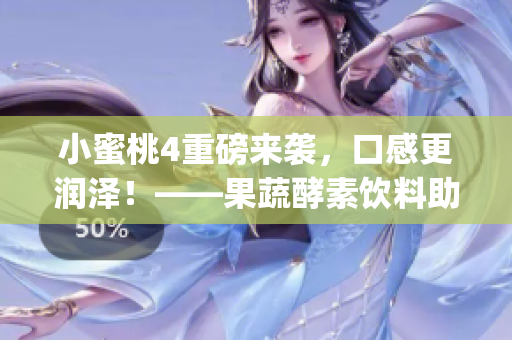 小蜜桃4重磅来袭，口感更润泽！——果蔬酵素饮料助力保健美容(1)