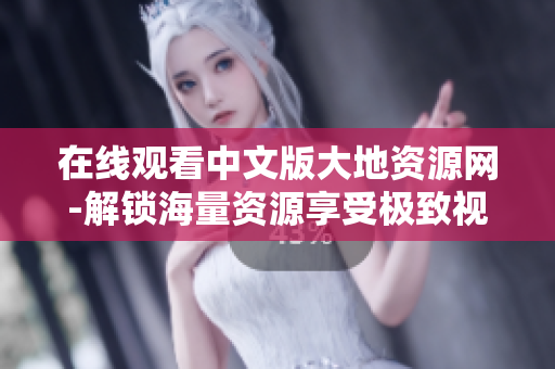 在线观看中文版大地资源网-解锁海量资源享受极致视听体验