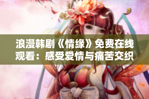 浪漫韩剧《情缘》免费在线观看：感受爱情与痛苦交织的故事