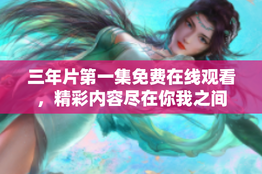 三年片第一集免费在线观看，精彩内容尽在你我之间