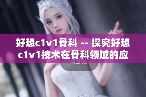 好想c1v1骨科 -- 探究好想c1v1技术在骨科领域的应用成果