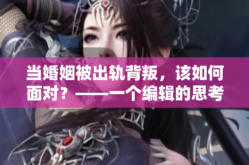 当婚姻被出轨背叛，该如何面对？——一个编辑的思考