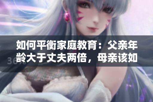 如何平衡家庭教育：父亲年龄大于丈夫两倍，母亲该如何面对？