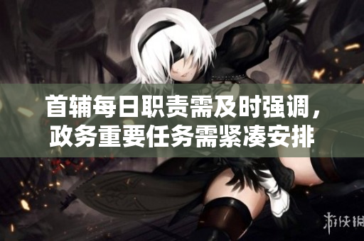 首辅每日职责需及时强调，政务重要任务需紧凑安排