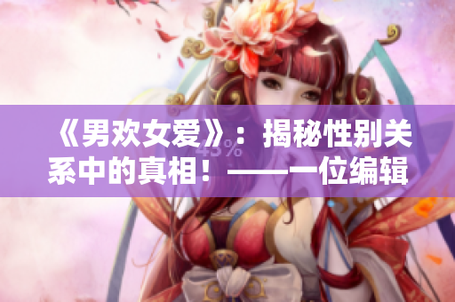 《男欢女爱》：揭秘性别关系中的真相！——一位编辑的思考与观察