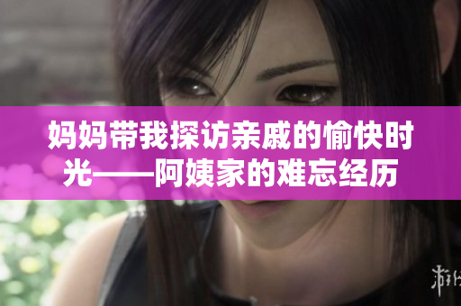 妈妈带我探访亲戚的愉快时光——阿姨家的难忘经历