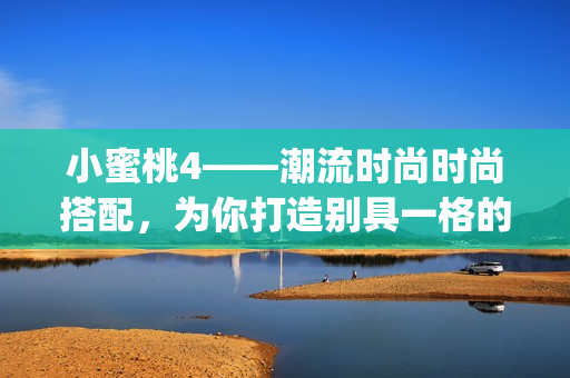 小蜜桃4——潮流时尚时尚搭配，为你打造别具一格的个性穿搭风格(1)