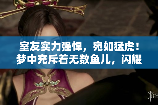 室友实力强悍，宛如猛虎！梦中充斥着无数鱼儿，闪耀上演奇妙场景