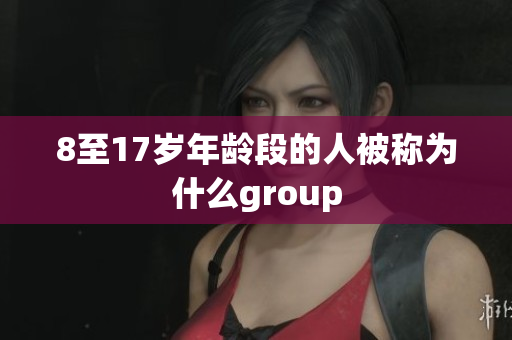 8至17岁年龄段的人被称为什么group