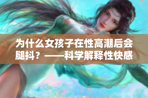 为什么女孩子在性高潮后会腿抖？——科学解释性快感对身体的影响