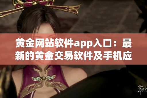 黄金网站软件app入口：最新的黄金交易软件及手机应用程序推荐