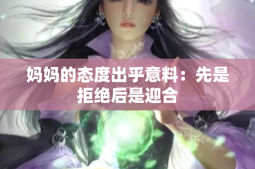 妈妈的态度出乎意料：先是拒绝后是迎合