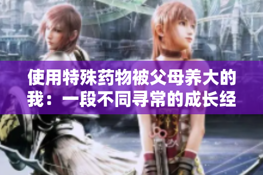 使用特殊药物被父母养大的我：一段不同寻常的成长经历