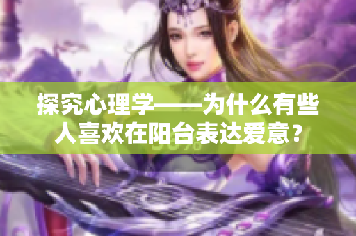 探究心理学——为什么有些人喜欢在阳台表达爱意？