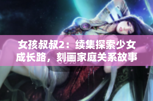 女孩叔叔2：续集探索少女成长路，刻画家庭关系故事