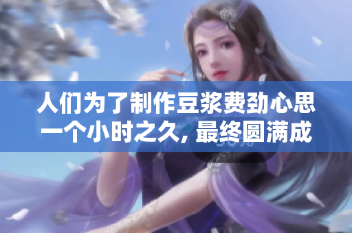 人们为了制作豆浆费劲心思一个小时之久, 最终圆满成功