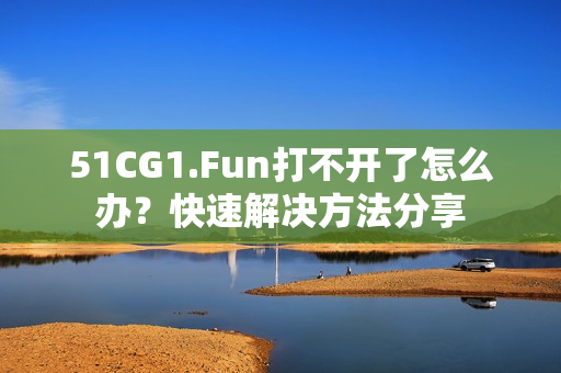 51CG1.Fun打不开了怎么办？快速解决方法分享