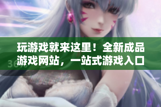 玩游戏就来这里！全新成品游戏网站，一站式游戏入口！