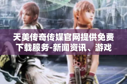 天美传奇传媒官网提供免费下载服务-新闻资讯、游戏攻略一网打尽