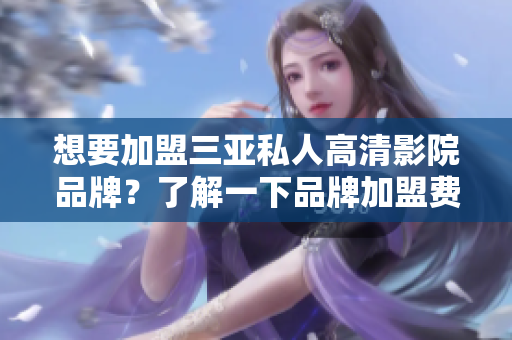 想要加盟三亚私人高清影院品牌？了解一下品牌加盟费用吧！