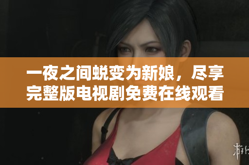 一夜之间蜕变为新娘，尽享完整版电视剧免费在线观看的机会