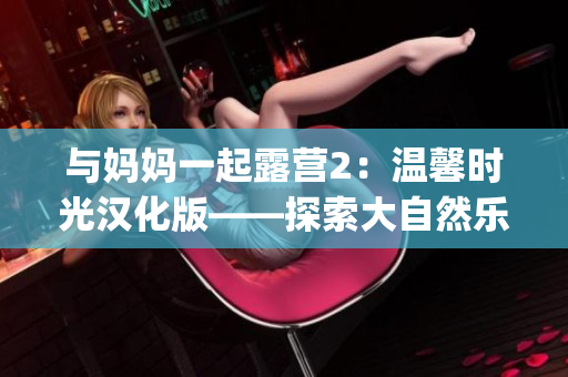 与妈妈一起露营2：温馨时光汉化版——探索大自然乐趣不断(1)