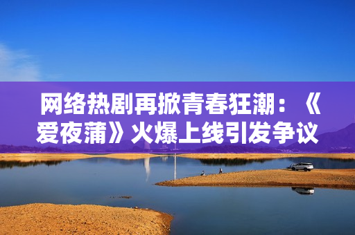  网络热剧再掀青春狂潮：《爱夜蒲》火爆上线引发争议 