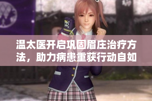 温太医开启巩固眉庄治疗方法，助力病患重获行动自如
