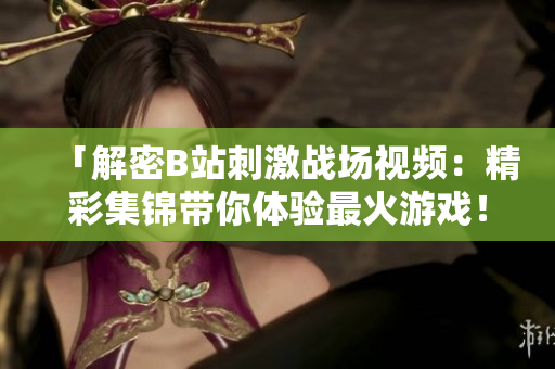 「解密B站刺激战场视频：精彩集锦带你体验最火游戏！」