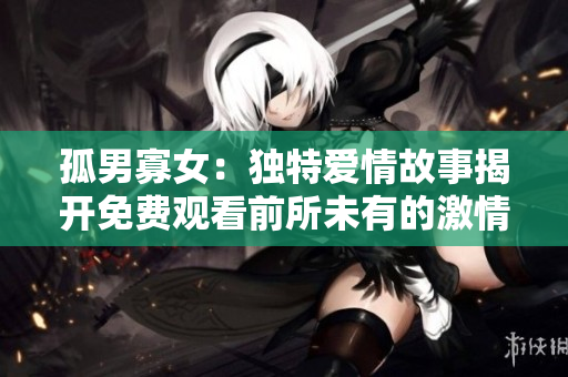 孤男寡女：独特爱情故事揭开免费观看前所未有的激情纷争