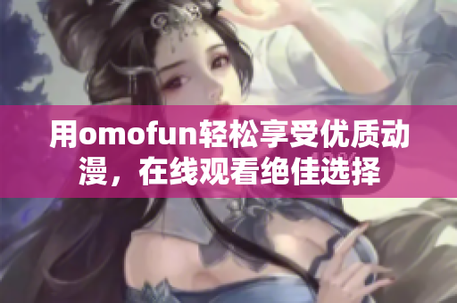 用omofun轻松享受优质动漫，在线观看绝佳选择