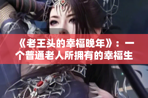 《老王头的幸福晚年》：一个普通老人所拥有的幸福生活