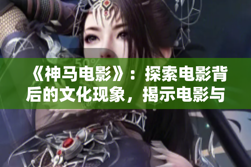 《神马电影》：探索电影背后的文化现象，揭示电影与人的关系。