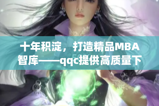 十年积淀，打造精品MBA智库——qqc提供高质量下载服务(1)