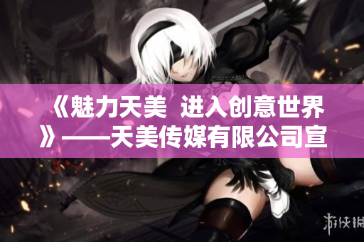 《魅力天美  进入创意世界》——天美传媒有限公司宣传片