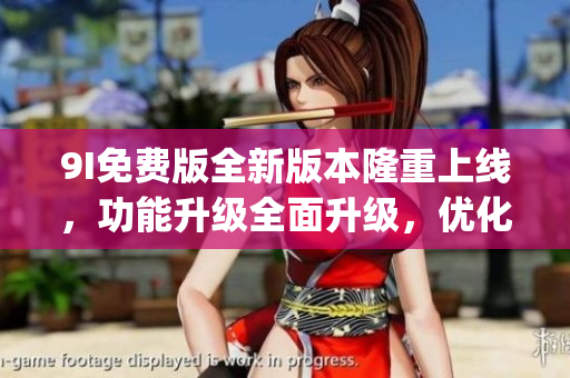9I免费版全新版本隆重上线，功能升级全面升级，优化用户体验(1)