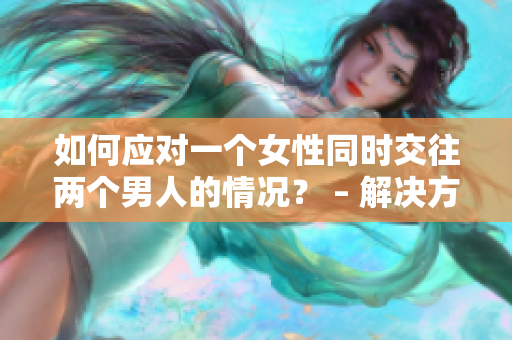 如何应对一个女性同时交往两个男人的情况？ – 解决方法