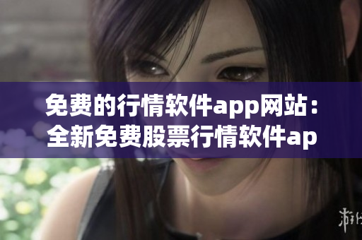 免费的行情软件app网站：全新免费股票行情软件app网站推荐(1)