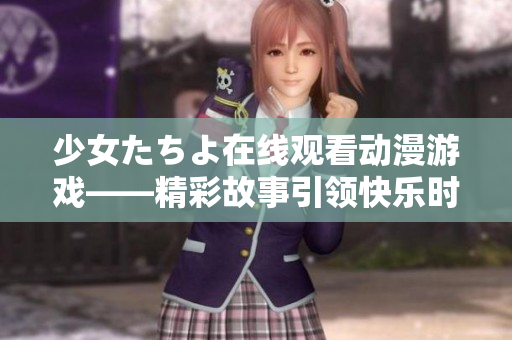少女たちよ在线观看动漫游戏——精彩故事引领快乐时光