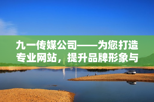 九一传媒公司——为您打造专业网站，提升品牌形象与用户体验