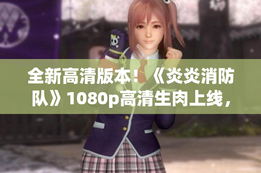 全新高清版本！《炎炎消防队》1080p高清生肉上线，精彩呈现