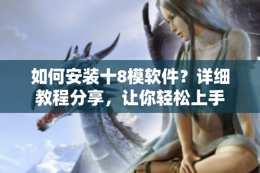 如何安装十8模软件？详细教程分享，让你轻松上手