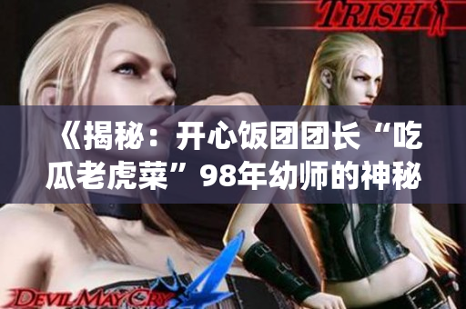 《揭秘：开心饭团团长“吃瓜老虎菜”98年幼师的神秘出生日期！》(1)