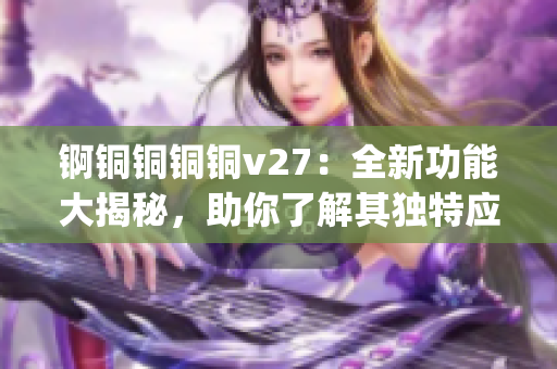 锕铜铜铜铜v27：全新功能大揭秘，助你了解其独特应用价值(1)
