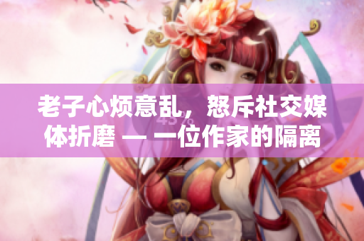 老子心烦意乱，怒斥社交媒体折磨 — 一位作家的隔离日记