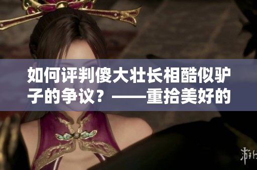 如何评判傻大壮长相酷似驴子的争议？——重拾美好的审美观
