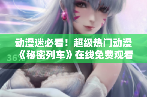动漫迷必看！超级热门动漫《秘密列车》在线免费观看及剧情介绍