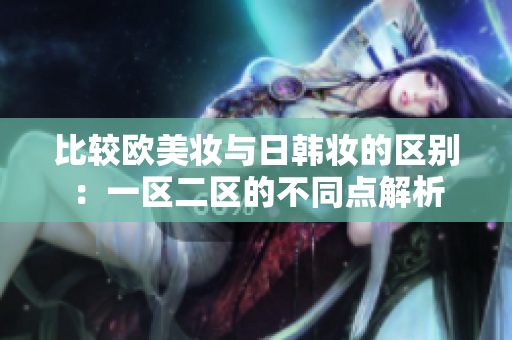 比较欧美妆与日韩妆的区别：一区二区的不同点解析