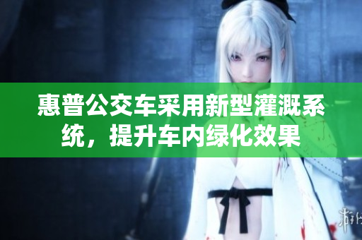 惠普公交车采用新型灌溉系统，提升车内绿化效果