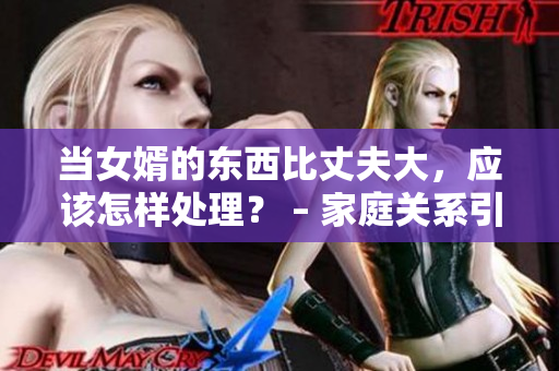 当女婿的东西比丈夫大，应该怎样处理？ – 家庭关系引发思考